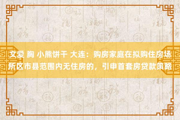 文爱 胸 小熊饼干 大连:购房家庭在拟购住房场所区市县范围内无住房的,引申首套房贷款策略