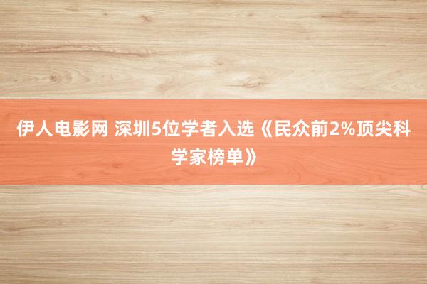 伊人电影网 深圳5位学者入选《民众前2%顶尖科学家榜单》
