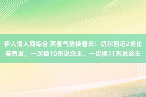 伊人情人网综合 两套气势换着来!切尔西近2场比赛首发,一次换10东说念主、一次换11东说念主