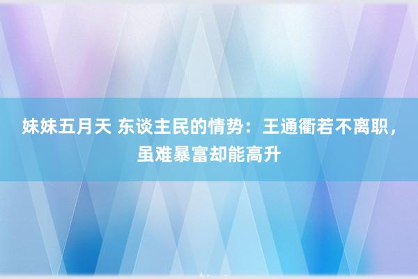妹妹五月天 东谈主民的情势:王通衢若不离职,虽难暴富却能高升