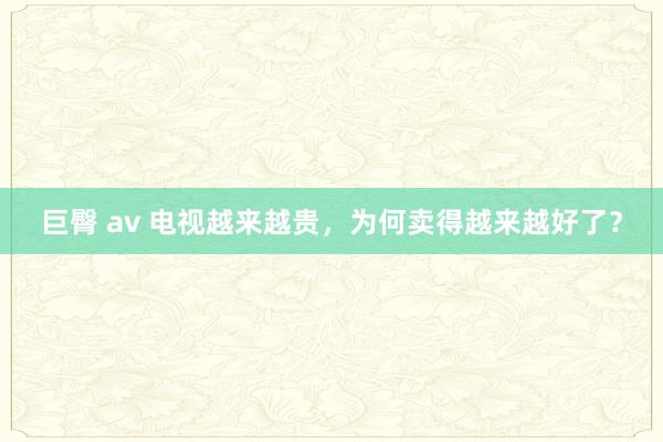 巨臀 av 电视越来越贵，为何卖得越来越好了？