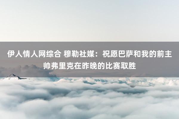 伊人情人网综合 穆勒社媒：祝愿巴萨和我的前主帅弗里克在昨晚的比赛取胜