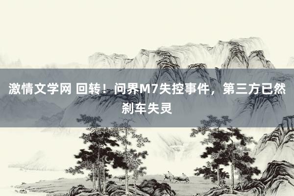 激情文学网 回转！问界M7失控事件，第三方已然刹车失灵