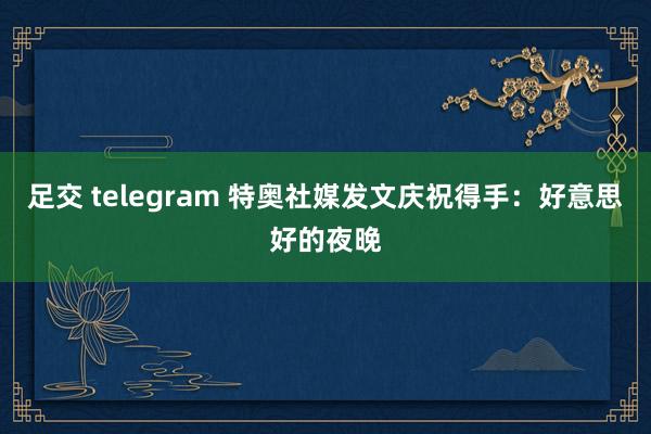 足交 telegram 特奥社媒发文庆祝得手:好意思好的夜晚