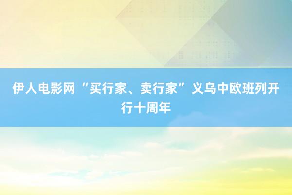 伊人电影网 “买行家、卖行家” 义乌中欧班列开行十周年
