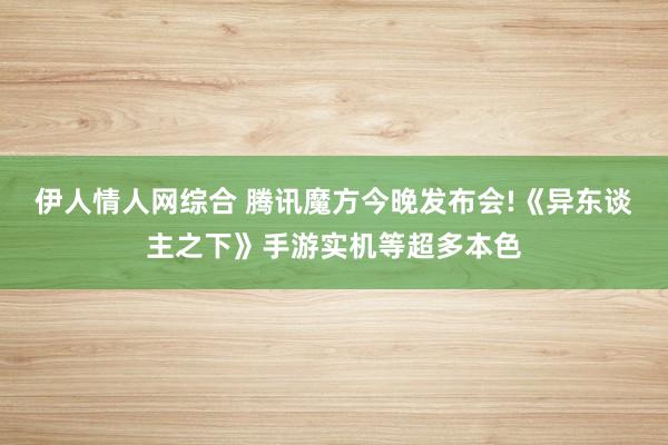 伊人情人网综合 腾讯魔方今晚发布会!《异东谈主之下》手游实机等超多本色