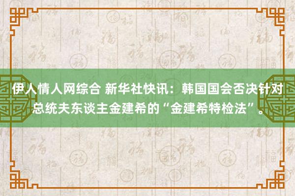 伊人情人网综合 新华社快讯:韩国国会否决针对总统夫东谈主金建希的“金建希特检法”。