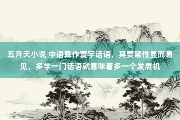 五月天小说 中语算作寰宇话语,其要紧性显而易见,多学一门话语就意味着多一个发展机