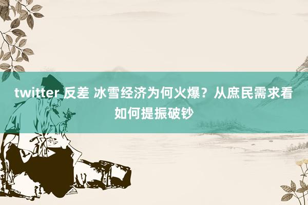 twitter 反差 冰雪经济为何火爆？从庶民需求看如何提振破钞