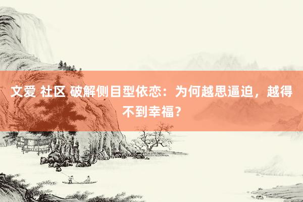 文爱 社区 破解侧目型依恋：为何越思逼迫，越得不到幸福？