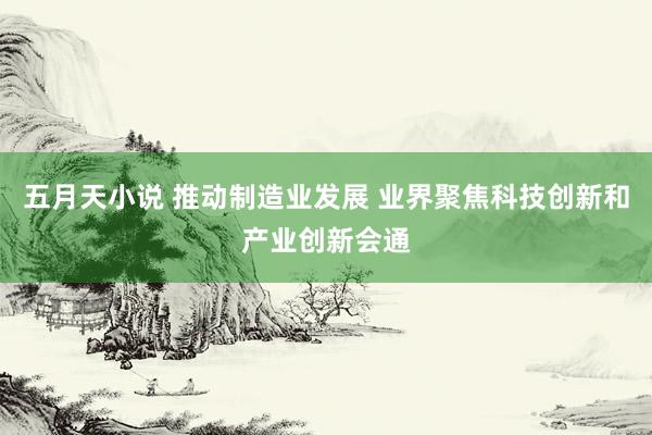 五月天小说 推动制造业发展 业界聚焦科技创新和产业创新会通