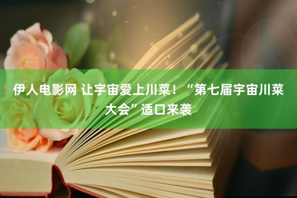伊人电影网 让宇宙爱上川菜！“第七届宇宙川菜大会”适口来袭
