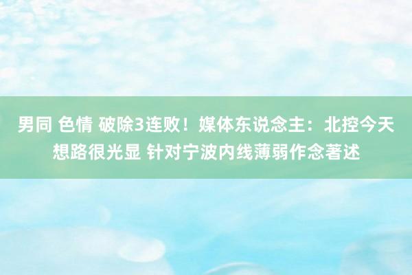男同 色情 破除3连败！媒体东说念主：北控今天想路很光显 针对宁波内线薄弱作念著述