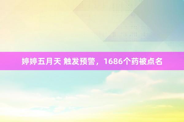 婷婷五月天 触发预警，1686个药被点名