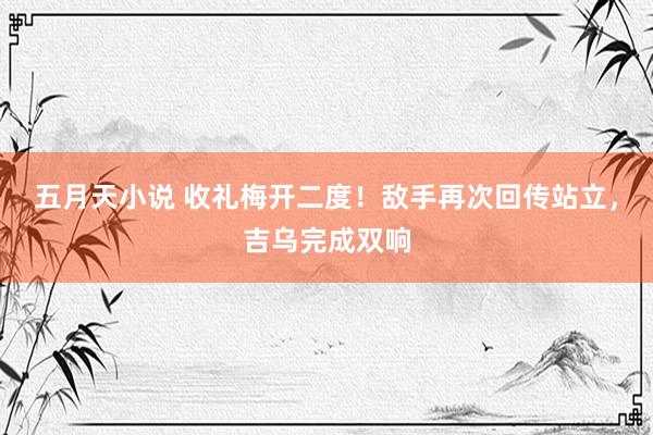 五月天小说 收礼梅开二度!敌手再次回传站立,吉乌完成双响