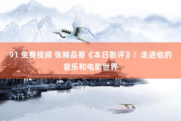 91 免费视频 张精品客《本日影评》！走进他的音乐和电影世界