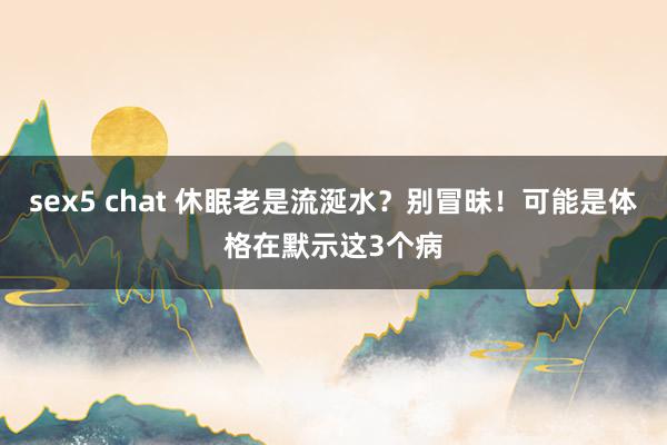 sex5 chat 休眠老是流涎水?别冒昧!可能是体格在默示这3个病
