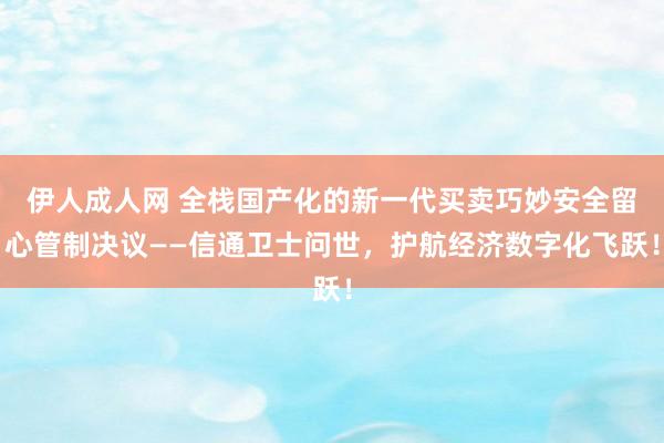 伊人成人网 全栈国产化的新一代买卖巧妙安全留心管制决议——信通卫士问世，护航经济数字化飞跃！