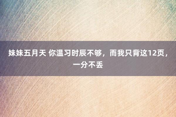 妹妹五月天 你温习时辰不够,而我只背这12页,一分不丢