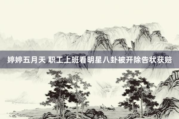 婷婷五月天 职工上班看明星八卦被开除告状获赔