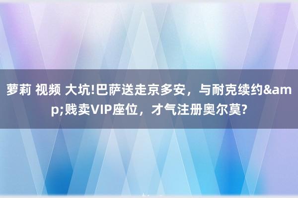 萝莉 视频 大坑!巴萨送走京多安，与耐克续约&贱卖VIP座位，才气注册奥尔莫?