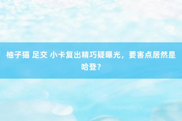 柚子猫 足交 小卡复出精巧疑曝光，要害点居然是哈登？