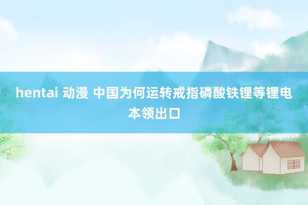 hentai 动漫 中国为何运转戒指磷酸铁锂等锂电本领出口