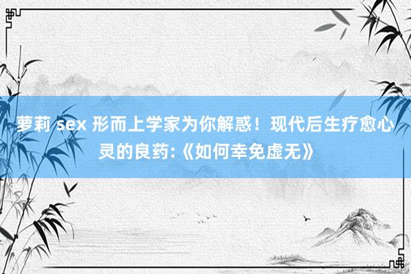 萝莉 sex 形而上学家为你解惑！现代后生疗愈心灵的良药:《如何幸免虚无》