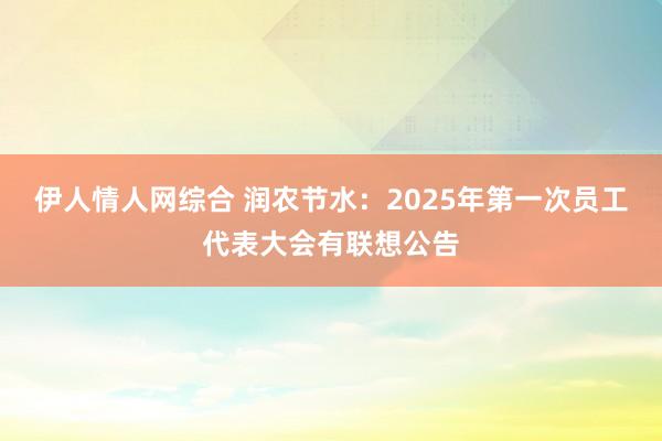 伊人情人网综合 润农节水：2025年第一次员工代表大会有联想公告
