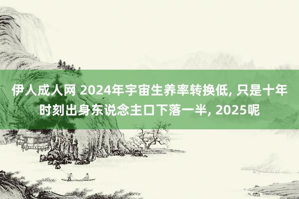 伊人成人网 2024年宇宙生养率转换低， 只是十年时刻出身东说念主口下落一半， 2025呢