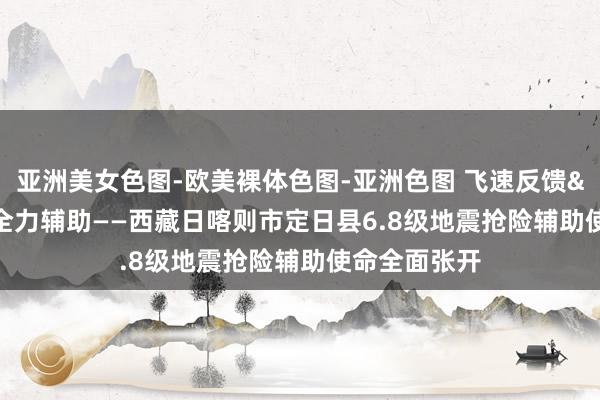 亚洲美女色图-欧美裸体色图-亚洲色图 飞速反馈&#32;全力辅助——西藏日喀则市定日县6.8级地震抢险辅助使命全面张开