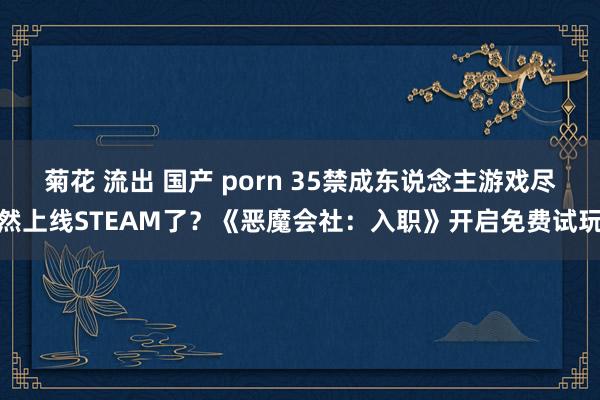 菊花 流出 国产 porn 35禁成东说念主游戏尽然上线STEAM了？《恶魔会社：入职》开启免费试玩
