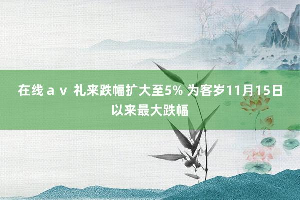 在线av 礼来跌幅扩大至5% 为客岁11月15日以来最大跌幅
