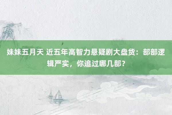 妹妹五月天 近五年高智力悬疑剧大盘货：部部逻辑严实，你追过哪几部？