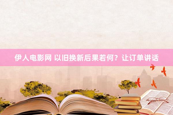 伊人电影网 以旧换新后果若何？让订单讲话
