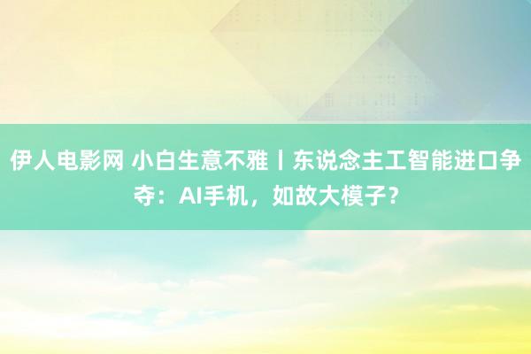 伊人电影网 小白生意不雅丨东说念主工智能进口争夺：AI手机，如故大模子？