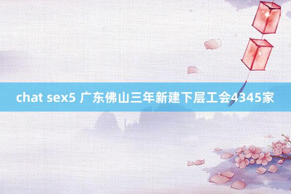 chat sex5 广东佛山三年新建下层工会4345家