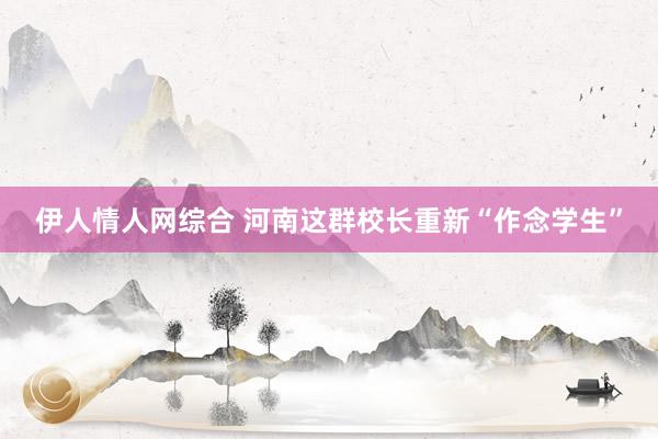 伊人情人网综合 河南这群校长重新“作念学生”