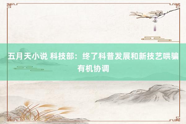 五月天小说 科技部：终了科普发展和新技艺哄骗有机协调