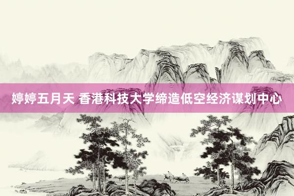 婷婷五月天 香港科技大学缔造低空经济谋划中心