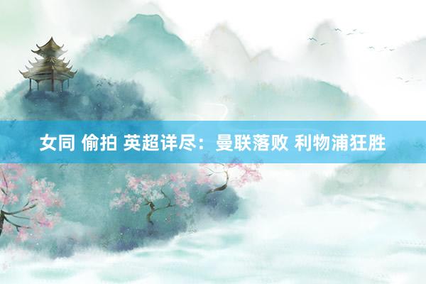 女同 偷拍 英超详尽：曼联落败 利物浦狂胜