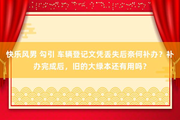 快乐风男 勾引 车辆登记文凭丢失后奈何补办？补办完成后，旧的大绿本还有用吗？