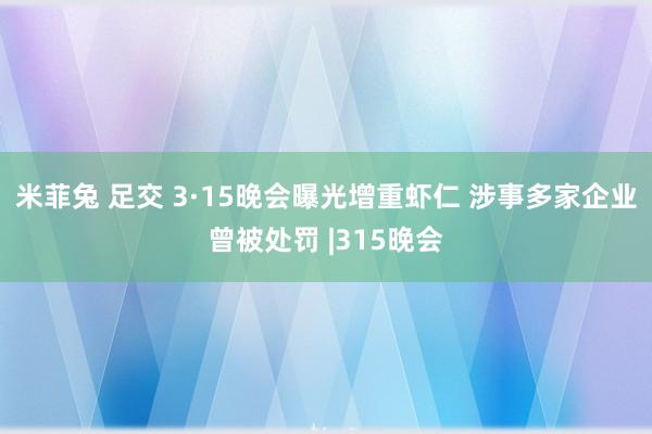 米菲兔 足交 3·15晚会曝光增重虾仁 涉事多家企业曾被处罚 |315晚会