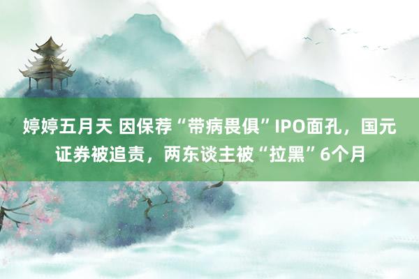婷婷五月天 因保荐“带病畏俱”IPO面孔，国元证券被追责，两东谈主被“拉黑”6个月