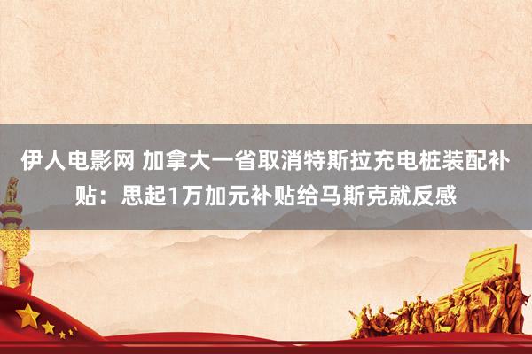 伊人电影网 加拿大一省取消特斯拉充电桩装配补贴：思起1万加元补贴给马斯克就反感