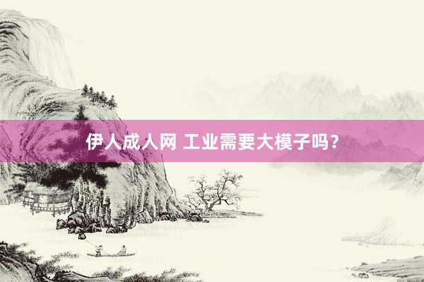伊人成人网 工业需要大模子吗？