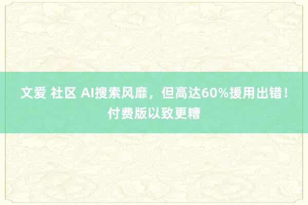 文爱 社区 AI搜索风靡，但高达60%援用出错！付费版以致更糟