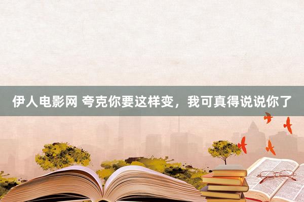 伊人电影网 夸克你要这样变，我可真得说说你了