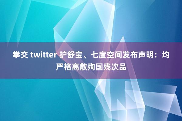 拳交 twitter 护舒宝、七度空间发布声明：均严格离散殉国残次品