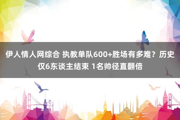 伊人情人网综合 执教单队600+胜场有多难？历史仅6东谈主结束 1名帅径直翻倍